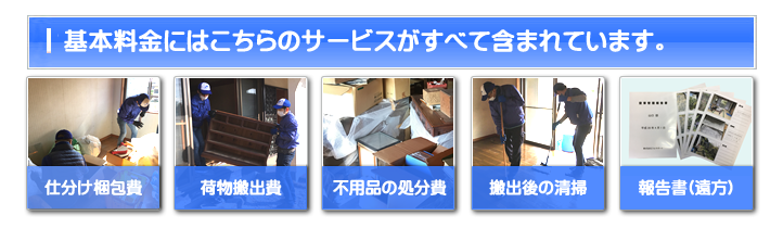 【便利屋】暮らしなんでもお助け隊 福岡荒江店 お家一軒丸ごと片付けの基本料金には 仕分け梱包費・荷物搬出費・不用品の処分費・搬出後の清掃・ご供養代が含まれています。