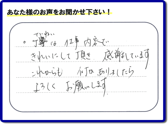 「丁寧な仕事内容できれいにして頂き、感謝しています。これからも何かありましたらよろしくお願いします。」との口コミ・メッセージを福岡県福岡市西区愛宕のお客様より頂きました。福岡県春日市一の谷を拠点として活動している【便利屋】暮らしなんでもお助け隊 福岡荒江店フルサポートにとってお客様の声・クチコミが一番の宝です。お客様皆様に感謝です。