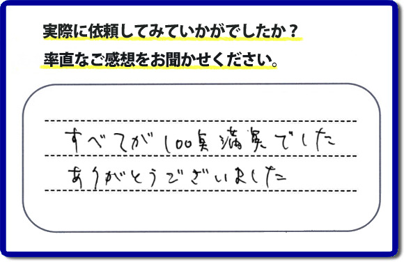 口コミ評判２３　すべてが１００点満点でした。ありがとうございました。今回のお客様のご依頼は老人ホームへ入居するため、家の不用品をすべて片付けて、ハウスクリーニングのご依頼でした。便利屋・何でも屋「【便利屋】暮らしなんでもお助け隊 福岡荒江店」では、わかりやすい料金表、パック料金で家の丸ごと片付けから、不用品片付け、家の解体、土地売却に至るまで、あなたのご実家（親の家）の困ったことを解決しています。安心と信頼をモットーにお客様と常に接し続けて２０年。今ではたくさんのお客様より、クチコミ評判のコメントをいただいています。とくに女性（姉妹・高齢者の女性）お客様から支持をいただいています。福岡の家で困った！そんなときは！【便利屋】暮らしなんでもお助け隊 福岡荒江店へ今すぐお電話ください。電話の対応は代表者の山口が担当しています。