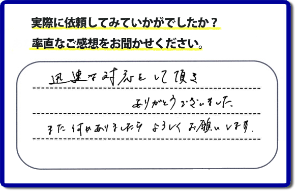 迅速な対応をして頂きありがとうございました。また何かありましたらよろしくお願いします。当社では、不用品片付け、お掃除、修理、などすべての作業において、お問い合せ時には費用の目安をお伝えして、現地では再度お見積り行いお客様のご承諾をいただいてから必ず作業を行っています。安心と信頼の何でも屋・便利屋なら「【便利屋】暮らしなんでもお助け隊 福岡荒江店」（福岡）へお電話ください。ホームページではたくさんのクチコミ・評判のお客様の声・笑顔を掲載しています。ぜひご参考にしてください。