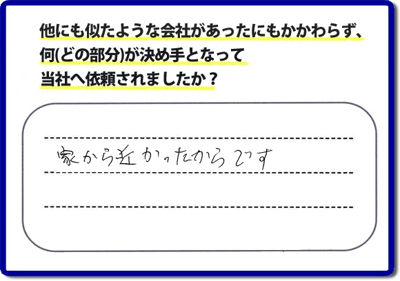 口コミ評判１８　「家から近かったからです。」便利屋・何でも屋、【便利屋】暮らしなんでもお助け隊 福岡荒江店　福岡にはご近所様のお困りごとを解決したいとチラシにも力をいれております。今回のお客様は電話帳からご依頼でした。福岡市内、ときには市外地でもお伺いしていますので、まずはお気軽にお電話ください。片付け・お掃除のほか普段の生活で困ったことをあなたのかわりに私達が作業いたします。