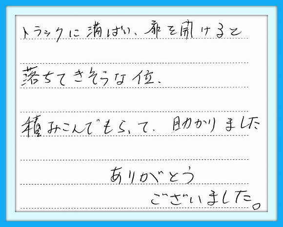 トラックに満杯に、扉をあけると 落ちてきそうな位、積み込んで もらって助かりました。 ありがとうございました。