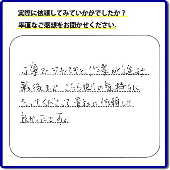 丁寧でテキパキと作業が進み最後までこちら側の気持ちにたってくださって、貴社に依頼して良かったです。