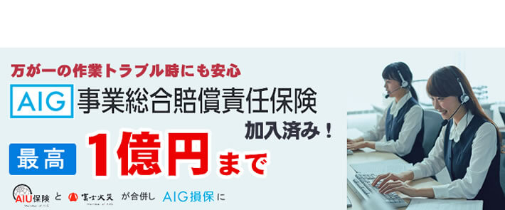 福岡のご実家片付け・お掃除・庭木伐採、庭木剪定、草取り、草刈り、倉庫片付け、倉庫組み立て、不用品回収などの作業を行う【便利屋】暮らしなんでもお助け隊 福岡荒江店の便利屋・お掃除・片付けサービスに関しての損害保険です。万が一のトラブル時にも安心です。AIG事業総合賠償責任保険 最高１億円まで保証します。AIU保険と富士火災が合併しAIG損保になりました。